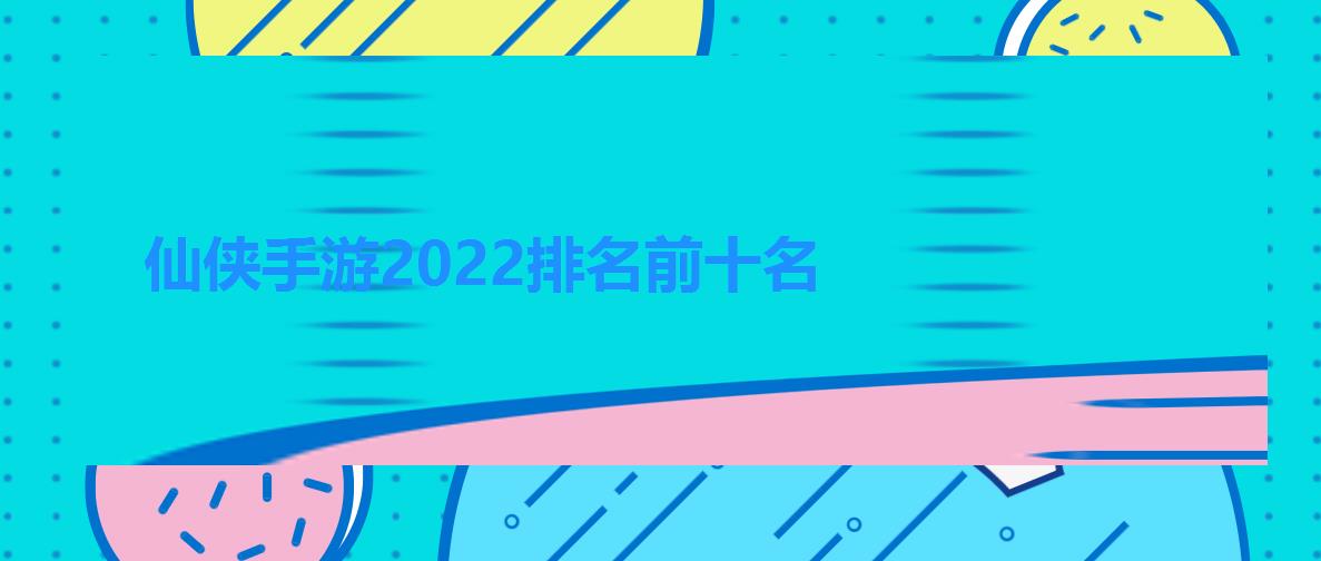 仙侠手游2022排名前十名，好玩的免费无充值仙侠手游推荐