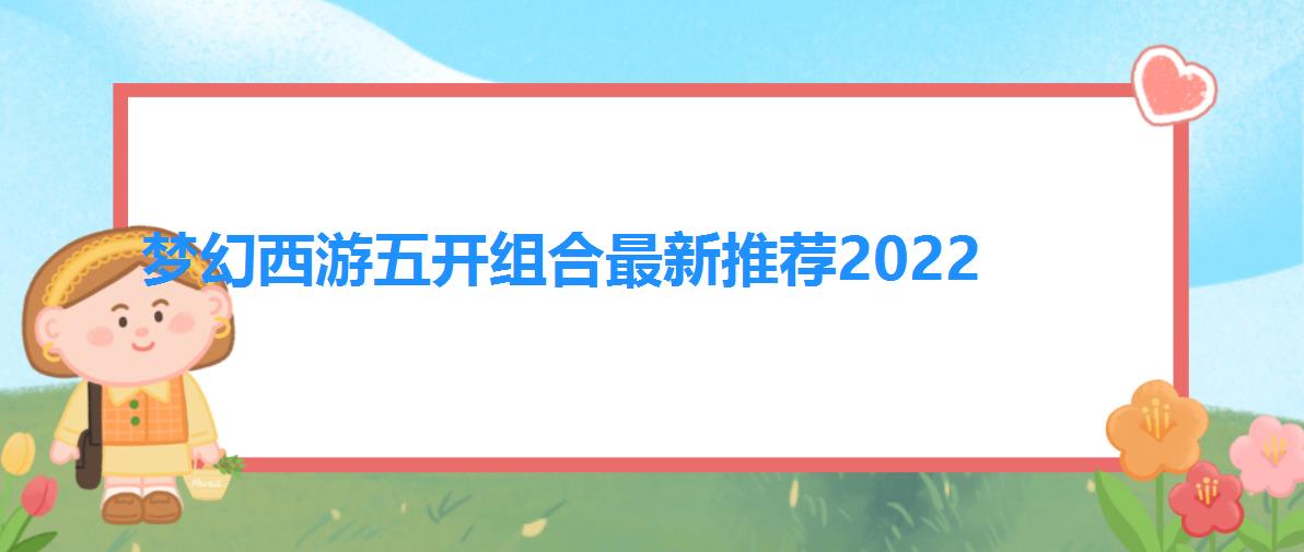 梦幻西游五开组合最新推荐2022（2022梦幻西游运营商价格表）