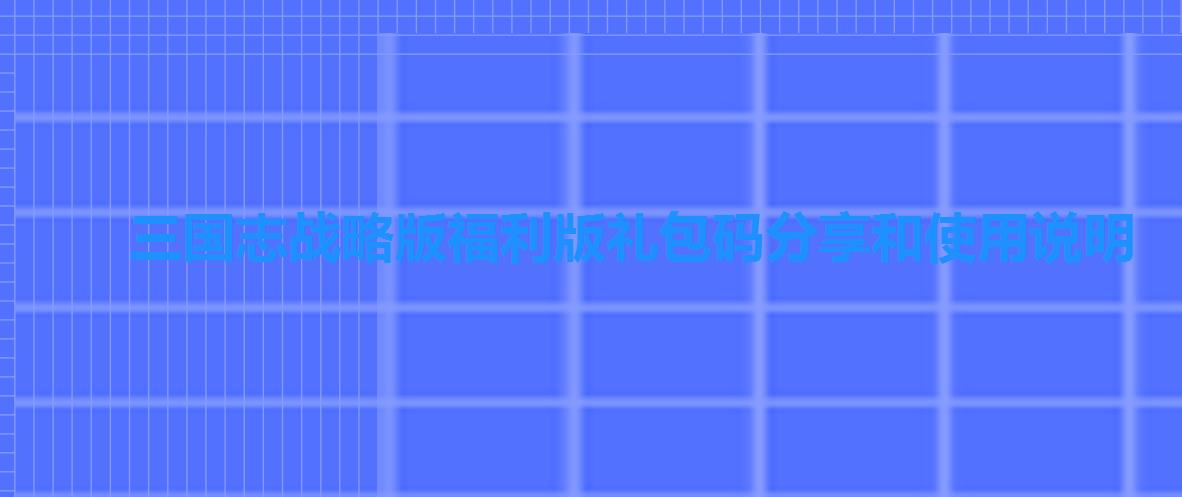 三国志战略版福利版礼包码分享和使用说明