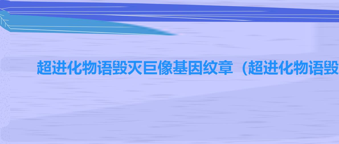 超进化物语毁灭巨像基因纹章（超进化物语毁灭巨像怪兽图鉴）