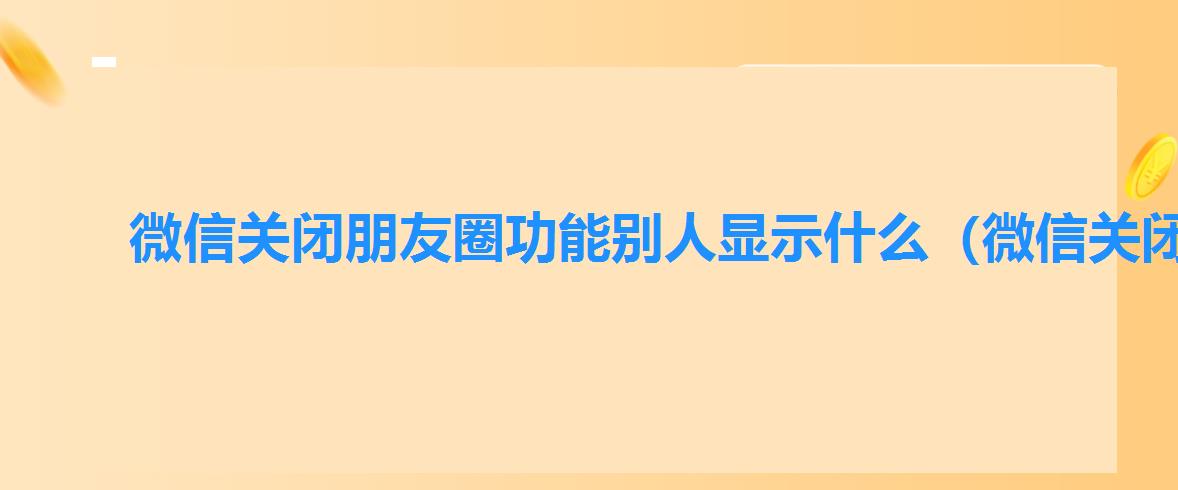 微信关闭朋友圈功能别人显示什么（微信关闭朋友圈功能的效果介绍）