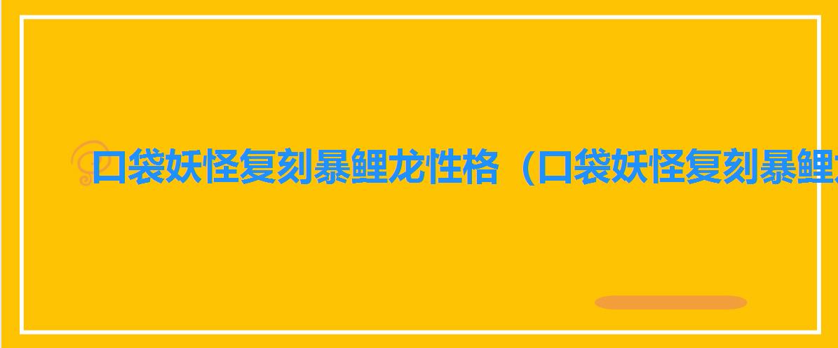 口袋妖怪复刻暴鲤龙性格（口袋妖怪复刻暴鲤龙图鉴介绍）