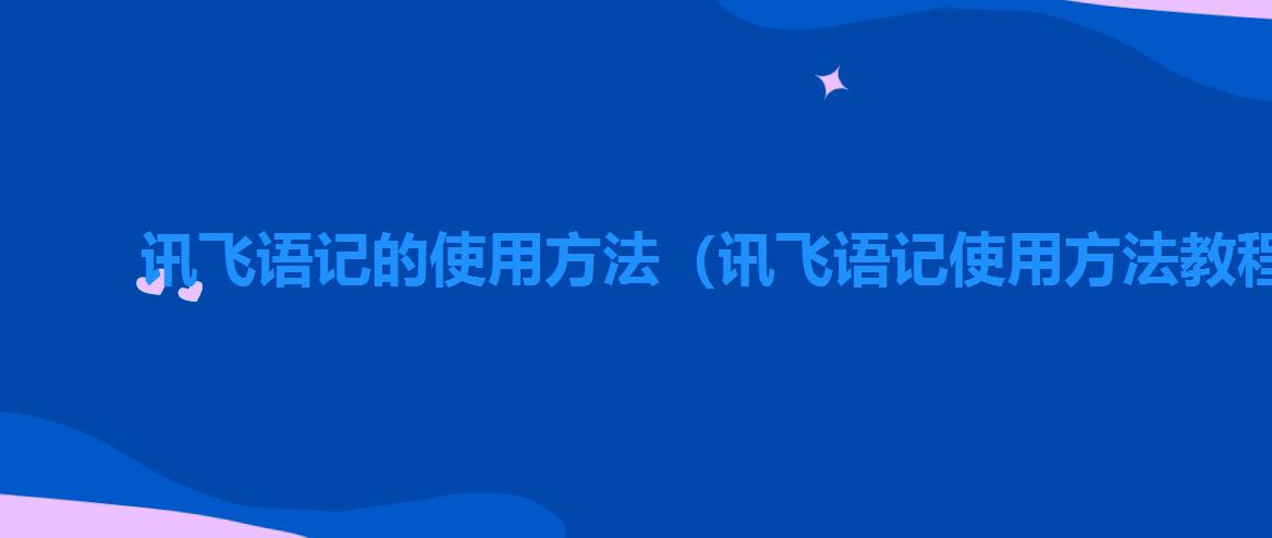 讯飞语记的使用方法（讯飞语记使用方法教程）