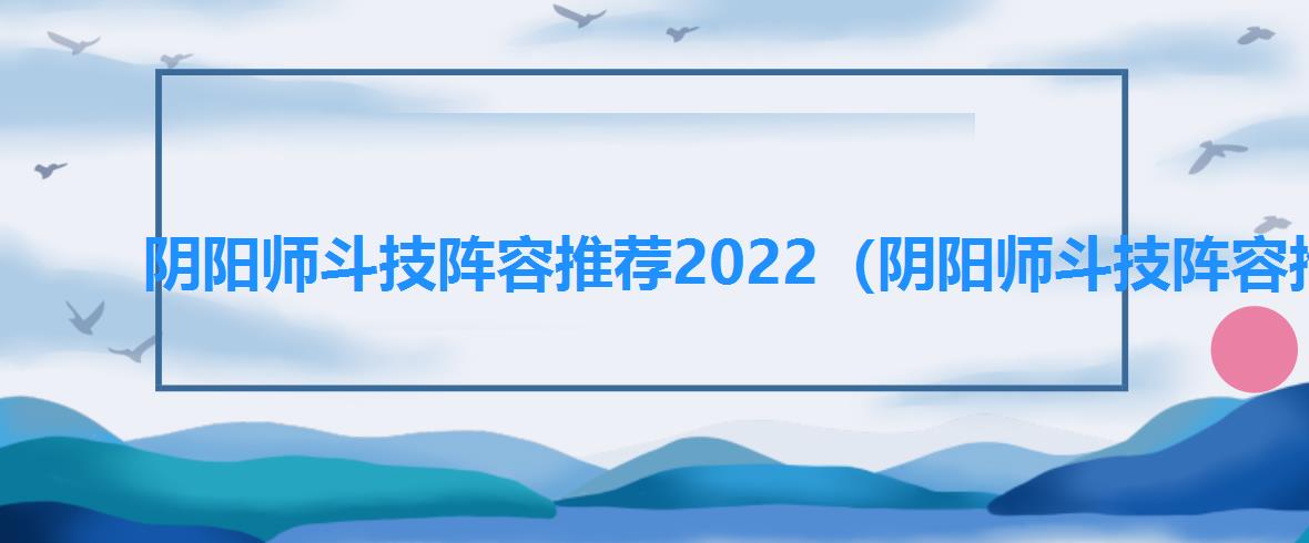 阴阳师斗技阵容推荐2022（阴阳师斗技阵容推荐）