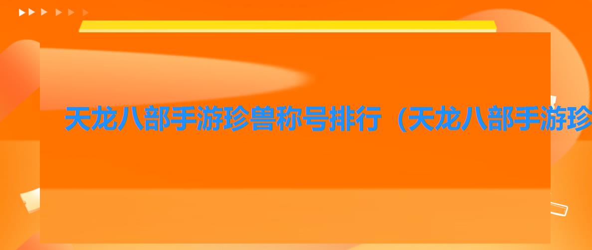 天龙八部手游珍兽称号排行（天龙八部手游珍兽称号玩法解析）