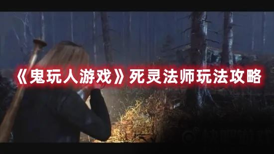 《鬼玩人游戏》死灵法师玩法是什么？该怎么玩？