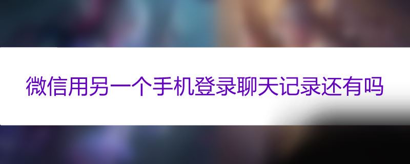 微信用另一个手机登录聊天记录还有吗