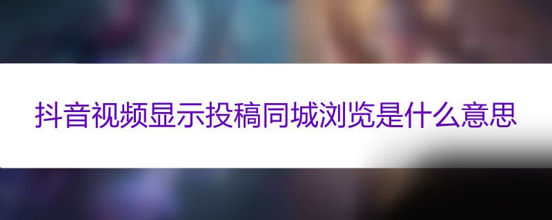 抖音视频显示投稿同城浏览是什么意思