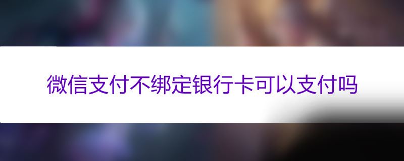 微信支付不绑定银行卡可以支付吗