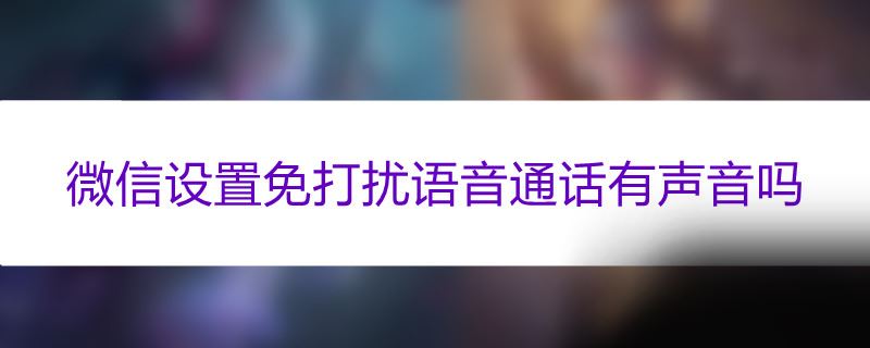 微信设置免打扰语音通话有声音吗