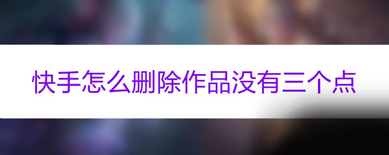 快手怎么删除作品没有三个点