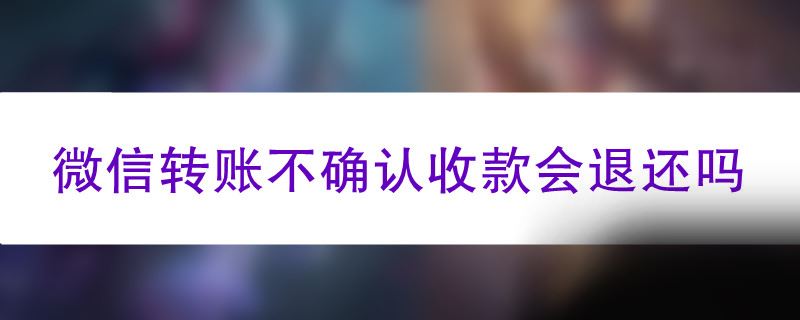 微信转账不确认收款会退还吗