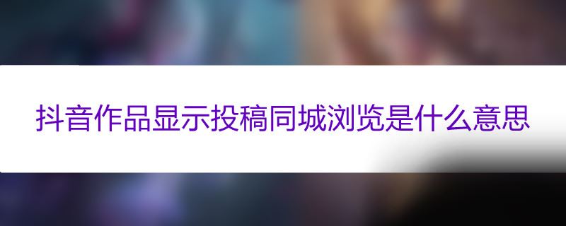 抖音作品显示投稿同城浏览是什么意思