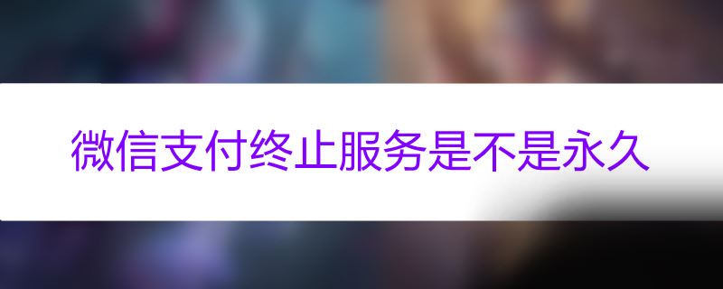 微信支付终止服务是不是永久